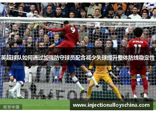 英超球队如何通过加强防守球员配合减少失球提升整体防线稳定性
